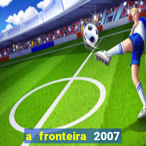 a fronteira 2007 filme completo download